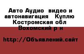 Авто Аудио, видео и автонавигация - Куплю. Костромская обл.,Вохомский р-н